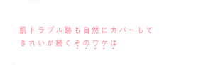肌トラブル跡も自然にカバーして きれいが続くそのワケは