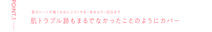 POINT.1 肌のトーンが暗くなるにごりくすみ・赤みムラ・凹凸まで 肌トラブル跡もまるでなかったことのようにカバー