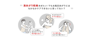 湯あがり乾燥防ぎたい！でもお風呂あがりには なかなかケアできないと思ってない？ こども優先。 自分のケアまで 手が回らない… すみずみまで ケアできない… つい忘れる。 なかなか続かない…
