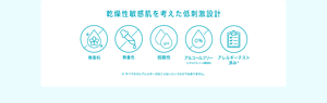 乾燥性敏感肌を考えた低刺激設計 無香料 無着色 弱酸性 アルコールフリー （エチルアルコール無添加） アレルギーテスト 済み＊ ＊ すべての方にアレルギーが起こらないというわけではありません。