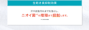 生乾き臭抑制効果 汗や皮脂汚れまでを落とし、 ニオイ菌※2の増殖まで抑制します。 ※2 生乾き臭の原因菌