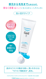 根元から毛先までためらわず。 隙なく密着 髪パック＜モイスチャ―ヘアパック＞ 洗い流すタイプ (肌のセラミドの働きを補い、潤いを与える) 「セラミド機能成分＊」配合。 ※セチルPGヒドロキシエチルパルミタミド　 髪に潤いを与える成分  化粧品 販売名Curélモイスチャーヘアパック