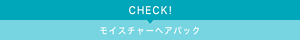 CHECK! モイスチャーヘアパック