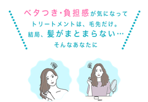 ベタつき・負担感が気になってトリートメントは、毛先だけ。 結局、髪がまとまらない…そんなあなたに