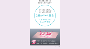 顔色印象まで明るく 縦ジワも気にならない 光でくすみを飛ばし、ナチュラルに美発色 2種のパール配合 くすみの構上でもしっかり発色 干渉パール：光の干渉でくすみをぼかす 着色パール：光の反射で自然に明るく見せる （イメージ）