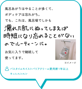 風呂あがりはやることが多くて、 ボディケアは忘れがち。 でも、これは、風呂場でしかも濡れた肌にぬってしまえば時短になり忘れることがないのでルーティーンに。お気に入りで継続して使ってます。　バスタイムモイストバリアクリーム愛用歴１年以上 キュレルンルン
