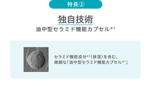 特長② 独自技術 油中型セラミド機能カプセル1 セラミド機能成分2（保湿）を含む、微細な「油中型セラミド機能カプセル*1」の拡大イメージ画像