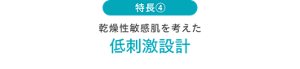 特長④ 乾燥性敏感肌を考えた低刺激設計