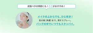 皮脂ベタの季節にも！ここがおすすめ！ メイクの上からでも、ひと吹き！肌の奥（角層）まで、潤すスプレー。バッグの中でいつでもスタンバイ。