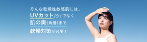 そんな乾燥性敏感肌には、UVカットだけでなく肌の奥（角層）まで 乾燥対策が必要！