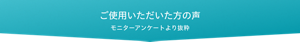 ご使用いただいた方の声 / モニターアンケートより抜粋