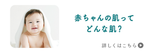 赤ちゃんの肌って どんな肌？　詳しくはこちら
