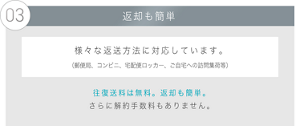 03 返却も簡単 様々な返送方法に対応しています。 （郵便局、コンビニ、宅配便ロッカー、ご自宅への訪問集荷等）往復送料は無料。返却も簡単。 さらに解約手数料もありません。