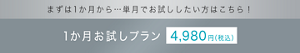 まずは1か月から…単月でお試ししたい方はこちら！1か月お試しプラン 4,980円（税込）