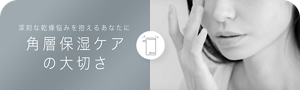 深刻な乾燥悩みを抱えるあなたに 角層保湿ケア の大切さ