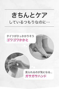 きちんとケアしているつもりなのに… タイツがひっかかりそうゴワゴワかかと 見られるのが気になる... ガサガサハンド