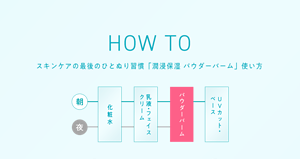 HOW TO スキンケアの最後のひとぬり習慣「潤浸保湿 パウダーバーム」使い方 化粧水→乳液・フェイス クリーム→パウダーバーム→UVカット・ ベース