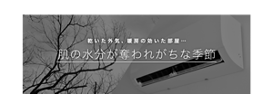 乾いた外気、暖房の効いた部屋… 肌の水分が奪われがちな季節