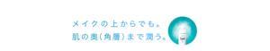 メイクの上からでも。 肌の奥（角層）まで潤う。