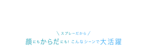 スプレーだから 顔にもからだにも!こんなシーンで大活躍