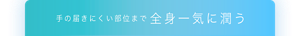 手の届きにくい部位まで全身一気に潤う
