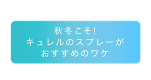 秋冬こそ！ キュレルのスプレーがおすすめのワケ