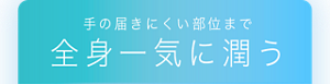 手の届きにくい部位まで全身一気に潤う