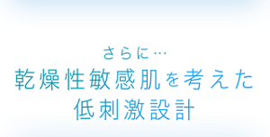 さらに… 乾燥性敏感肌を考えた低刺激設計