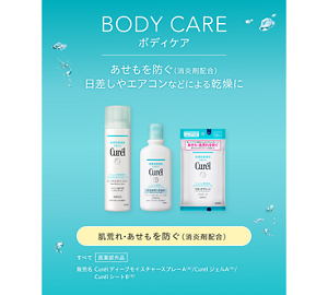 BODY CARE ボディケア あせもを防ぐ（消炎剤配合） 日差しやエアコンなどによる乾燥に 肌荒れ・あせもを防ぐ（消炎剤配合） すべて医薬部外品 販売名 Curél ディープモイスチャースプレーA／Curél ジェルA／Curél シートB