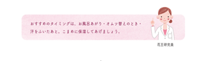 おすすめのタイミングは、お風呂あがり・オムツ替えのとき・汗をふいたあと。こまめに保湿してあげましょう。