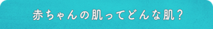 赤ちゃんの肌ってどんな肌