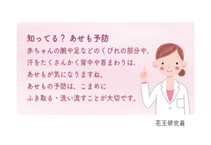 知ってる？あせも予防　赤ちゃんの腕や足などのくびれの部分や、汗をたくさんかく背中や首まわりは、あせもが気になりますね。あせもの予防は、こまめにふき取る・洗い流すことが大切です。