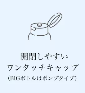 開閉しやすいワンタッチキャップ（BIGボトルはポンプタイプ）