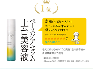 1位 ベースケアセラム土台美容液　ちぃこ8138さん/53歳/乾燥肌  星7　@cosme *2　炭酸*1の泡で肌にスゥーッと馴染んでいく感じがとても好き　毛穴の約1/20サイズの炭酸*1泡の美容液が 角層最深部まで浸透 ＊1炭酸ガス（噴射剤）＊2@cosmeメンバーの感想です。口コミは一部抜粋しています。