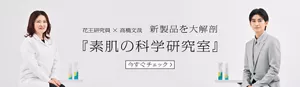花王研究員×高橋文哉　新製品を大解剖　『素肌の科学研究室』　今すぐチェック＞