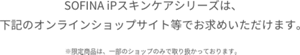 ソフィーナiPはブランド公式サイトの他、下記のオンライン ショップサイト等でお求めいただけます。