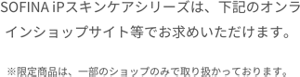 ソフィーナiPはブランド公式サイトの他、下記のオンライン ショップサイト等でお求めいただけます。