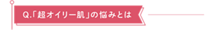 「超オイリー肌」の悩みとは