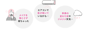メイクを落とさず寝ちゃった エアコンで肌が乾いているかも… 季節の変わり目やジメジメ天気…