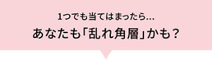 1つでも当てはまったら... あなたも「乱れ角層」かも？
