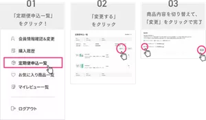 ０１「定期便申込一覧」をクリック→０２「変更する」をクリック→０３商品内容を切り替えて、「変更」をクリックで完了
