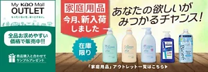 マイ花王モールアウトレット。もったいないを、ほっとけない。　全品お求めやすい価格で販売中!!　商品購入と合わてサンプルプレゼント　アウトレット価格　あなたの欲しいがみつかるチャンス！　この機会に家庭用品まとめ買い　在庫限り　「家庭用品」アウトレット一覧はこちら