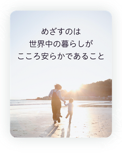 めざすのは世界中の暮らしがこころ安らかであること