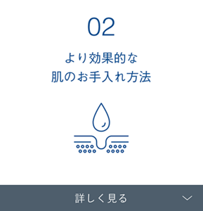 02 より効果的な 肌のお手入れ方法 詳しく見る