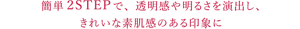 簡単２STEPで、透明感や明るさを演出し、 きれいな素肌感のある印象に