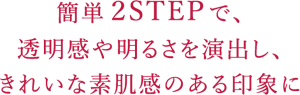 簡単２STEPで、透明感や明るさを演出し、 きれいな素肌感のある印象に