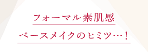 フォーマル素肌感ベースメイクのヒミツ・・・！