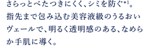 さらっとべたつきにくく､シミを防ぐ＊1。 指先まで包み込む美容液級のうるおいヴェールで、明るく透明感のある､なめらか手肌に導く。