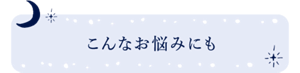 こんなお悩みにも