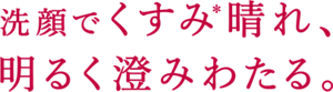 洗顔でくすみ晴れ、明るく澄みわたる。